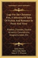 Logs for the Christmas Fire. A selection of tales ... in prose and verse, riddles, charades, ... jokes, etc. By ... J. H. ... H. J. Hatch, ... and J. F. T. Wiseman. [With illustrations.] 1241111049 Book Cover