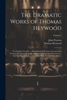 The Dramatic Works of Thomas Heywood: The English Traveller. a Maidenhead Well Lost. the Lancashire Witches [By Heywood and R. Broome]. London's Ius ... Speculum: Or, Londons Mirror.; Volume 4 1021174130 Book Cover