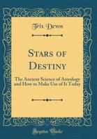 Stars of Destiny: The Ancient Science of Astrology and How to Make Use of It Today (Classic Reprint) 0365246581 Book Cover