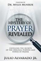 The Mystery of Prayer Revealed: Unveiling The Secrets of the Original Purpose and Power of Prayer 1492291455 Book Cover