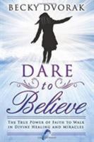 Dare to Believe: The True Power of Faith to Walk in Divine Healings and Miracles 0768440971 Book Cover