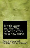 British Labor and the War: Reconstructors for a New World 0530776294 Book Cover