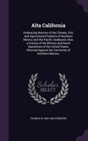 Alta California: Embracing Notices of the Climate, Soil, and Agricultural Products of Northern Mexico and the Pacific Seaboard; Also, a History of the Military and Naval Operations of the United State 135645142X Book Cover