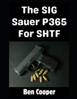 The SIG Sauer P365 For SHTF: Why the SIG Sauer P365 is Literally the Perfect CCW Pistol For An SHTF Scenario (SHTF Guns) B0GQGTPJ49 Book Cover