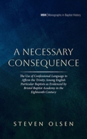 A Necessary Consequence: The Use of Confessional Language to Affirm the Trinity Among English Particular Baptists as Evidenced by Bristol Baptist ... Century (Monographs in Baptist History) B0FJKTH9WR Book Cover