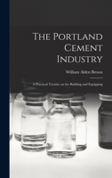 The Portland Cement Industry: A Practical Treatise on the Building and Equipping 101666611X Book Cover