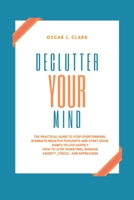 Declutter your Mind: The Practical Guide to Stop Overthinking. Eliminate Negative Thoughts and Start Good Habits to Live Happily. How to Stop Worrying, Manage Anxiety, Stress, and Depression 1801547580 Book Cover