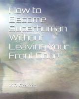 How to Become Superhuman Without Leaving Your Front Door! 1520535163 Book Cover