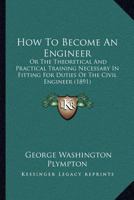 How To Become An Engineer: Or The Theoretical And Practical Training Necessary In Fitting For Duties Of The Civil Engineer 1164881027 Book Cover