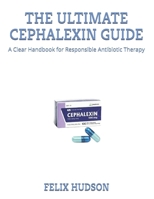 THE ULTIMATE CEPHALEXIN GUIDE: A Clear Handbook for Responsible Antibiotic Therapy B0FJGF7VM7 Book Cover