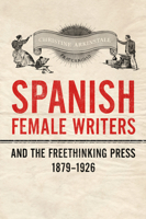 Spanish Female Writers and the Freethinking Press, 1879-1926 1442647655 Book Cover