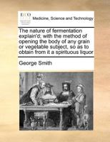 The nature of fermentation explain'd; with the method of opening the body of any grain or vegetable subject, so as to obtain from it a spirituous liquor 117136959X Book Cover