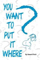 You Want To Put It Where? 1974185893 Book Cover