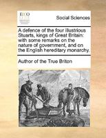 A defence of the four illustrious Stuarts, kings of Great Britain: with some remarks on the nature of government, and on the English hereditary monarchy. 114098635X Book Cover