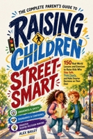 The Complete Parent’s Guide to Raising Children Street-Smart: 150 Real-World Lessons and Exercises to Raise Kids Who Stay Safe, Think Clearly, and Make Smarter Decisions on Their Own B0GZBRKKJH Book Cover