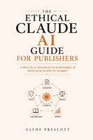 THE ETHICAL CLAUDE AI GUIDE FOR PUBLISHERS: A Practical Roadmap To Responsible AI From Manuscript To Market B0H9JN3FRP Book Cover