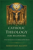 Catholic Theology for Beginners: A Clear Introduction to Core Beliefs and Their Reasons B0GK14LJG7 Book Cover