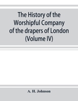 The History of the Worshipful Company of the Drapers of London, Preceded by an Introduction on London and her Gilds up to the Close of the XVth Century Volume 4 1344606539 Book Cover