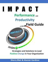 Impact Performance & Productivity Field Guide: Strategies and Solutions for Leading Positive Change in Your Organization 198384795X Book Cover