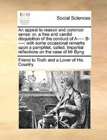 An appeal to reason and common sense: or, a free and candid disquisition of the conduct of A----- B-----: with some occasional remarks upon a ... Impartial reflections on the case of Mr Byng 1171414544 Book Cover
