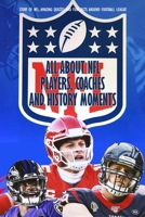 All about NFL Players, Coaches and History Moments: Story of NFL, Amazing Quizzes and Fun Facts Around Football League: Legendary NFL Fan B08QRYT2K1 Book Cover