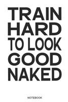 Train Hard To Look Good Naked Notebook: Fitness notebook I Gift for fitness athletes, workout and bodybuilding, women and men 1797961551 Book Cover
