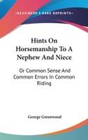 Hints On Horsemanship, to a Nephew and Niece: Or, Common Sense and Common Errors in Common Riding, by an Officer of the Household Brigade of Cavalry [G. Greenwood.]. by G. Greenwood 1013886887 Book Cover