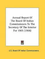 Annual Report of the Board of Indian Commissioners to the Secretary of the Interior for 1905 1169435149 Book Cover