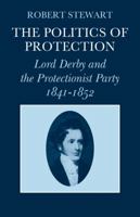 The Politics of Protection: Lord Derby and the Protectionist Party 1841-1852 052108671X Book Cover