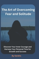 The Art of Overcoming Fear and Solitude: Discover Your Inner Courage and Harness Your Personal Time for Growth and Success B0GZZVL9DS Book Cover