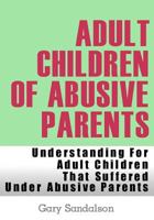 Adult Children of Abusive Parents: Understanding for Adult Children That Suffered Under Abusive Parents 1481075292 Book Cover