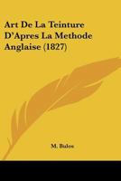 Art De La Teinture D'Apres La Methode Anglaise (1827) 1168085764 Book Cover