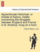 Appendiculæ Historicæ: or shreds of history, chiefly concerning the struggles between England and France in N. America, hung on a horn. 1241560285 Book Cover