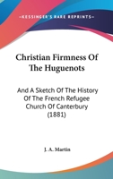 Christian Firmness Of The Huguenots: And A Sketch Of The History Of The French Refugee Church Of Canterbury 1120271169 Book Cover