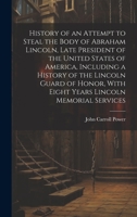 History of an Attempt to Steal the Body of Abraham Lincoln, Late President of the United States of America, Including a History of the Lincoln Guard ... With Eight Years Lincoln Memorial Services 1019432306 Book Cover