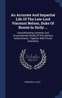 An Accurate And Impartial Life Of The Late Lord Viscount Nelson, Duke Of Bronte In Sicily ...: Comprehending Authentic And Circumstantial Details Of ... Together With Private Anecdotes ... 134058011X Book Cover