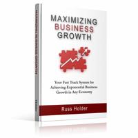 Maximizing Business Growth: Your Fast Track System for Achieving Exponential Business Growth in Any Economy 1939315018 Book Cover