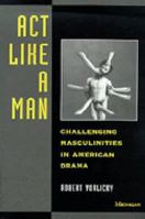 Act Like a Man: Challenging Masculinities in American Drama 0472065726 Book Cover
