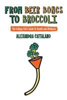 From Beer Bongs to Broccoli: The College Kid's Guide to Health and Wellness 1478107294 Book Cover