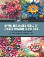 Unveil the Unseen World of Crochet Mastery in this Book: 200 Unconventional Flower Patterns for Roses, Daisies, Sunflowers, and More B0CTTNC731 Book Cover