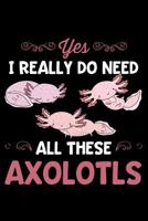 Yes, I Really Do Need All These Axolotls : Lined Journal Notebook for Axolotl Pet Owners and Mexican Salamander Lovers 1791546331 Book Cover