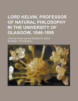 Lord Kelvin, Professor of Natural Philosophy in the University of Glasgow, 1846-1899: With an Essay On His Scientific Work 101698314X Book Cover