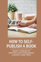 How To Self-Publish A Book: Make A Dream Of Writing And Publishing A Book Come True: Self Publish Your Book null Book Cover