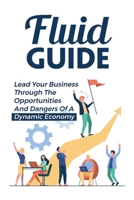 Fluid Guide: Lead Your Business Through The Opportunities And Dangers Of A Dynamic Economy: Tricks To Innovate Company B09CKL2VFQ Book Cover