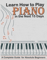Learn How to Play Piano in the Next 15 Days,A Complete Guide for Absolute Beginners: Keyboard For Absolute Beginners B08SB8ZLWW Book Cover