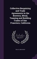 Collective Bargaining and Trade Agreements in the Brewery, Metal, Teaming and Building Trades of San Francisco, California (Classic Reprint) 1240111886 Book Cover