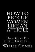 How To Pick Up Women Like An A**Hole: Nice Guy Do Finish First If ... 1481874667 Book Cover