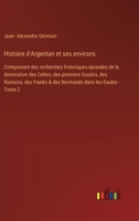 Histoire d'Argentan et ses environs: Comprenant des recherches historiques episodes de la domination des Celtes, des premiers Gaulois, des Romains, ... dans les Gaules - Tome 2 (French Edition) 3385041791 Book Cover