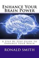 Enhance Your Brain Power: A Step By Step Guide to Enhance Your Brain 1534666095 Book Cover