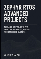 ZEPHYR RTOS ADVANCED PROJECTS: 15 Hands-On Projects with Zephyr RTOS for IoT, Edge AI, and Embedded Systems B0FTM9LTS7 Book Cover